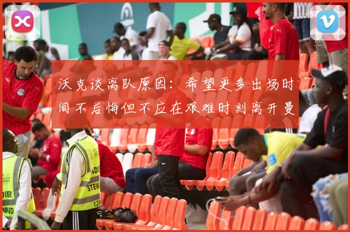 沃克谈离队原因：希望更多出场时间不后悔但不应在艰难时刻离开曼城