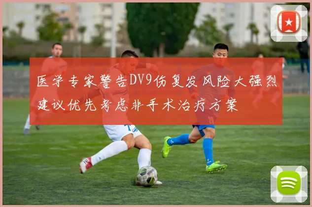 医学专家警告DV9伤复发风险大强烈建议优先考虑非手术治疗方案
