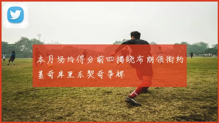 本月场均得分前四揭晓布朗领衔约基奇库里东契奇争辉