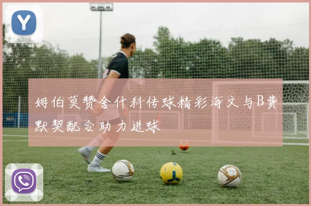 姆伯莫赞舍什科传球精彩海文与B费默契配合助力进球