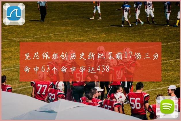 克尼佩尔创历史新纪录前17场三分命中63个命中率达438