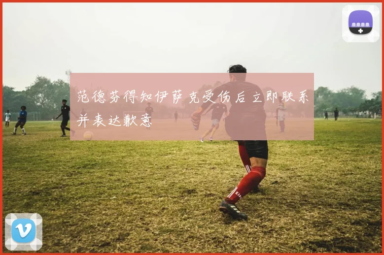 范德芬得知伊萨克受伤后立即联系并表达歉意