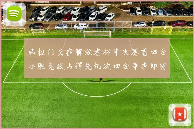 弗拉门戈在解放者杯半决赛首回合小胜竞技占得先机次回合争夺即将开启
