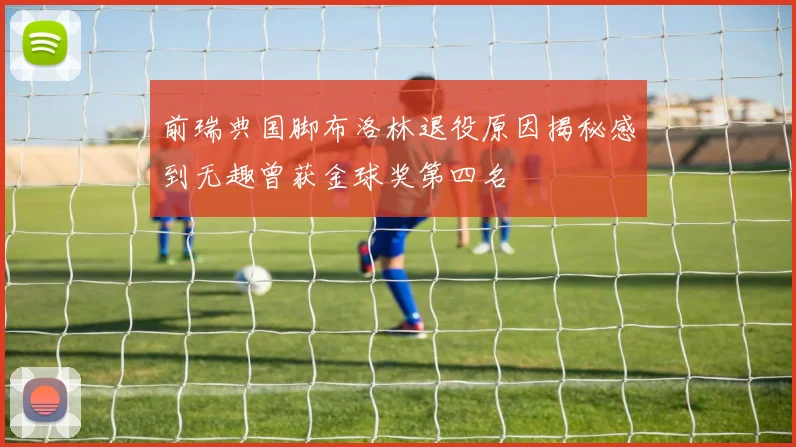 前瑞典国脚布洛林退役原因揭秘感到无趣曾获金球奖第四名