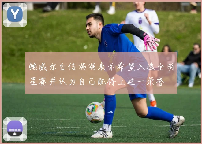 鲍威尔自信满满表示希望入选全明星赛并认为自己配得上这一荣誉