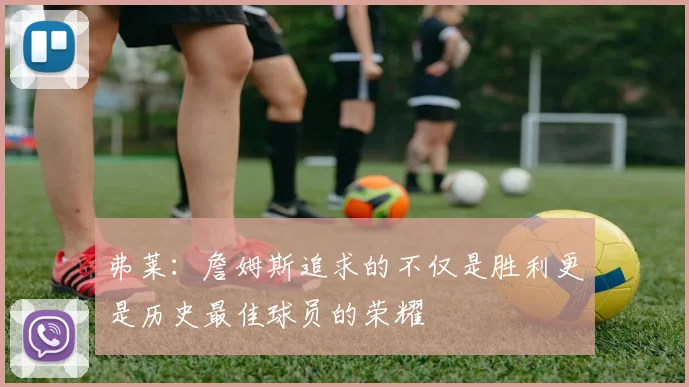 弗莱：詹姆斯追求的不仅是胜利更是历史最佳球员的荣耀