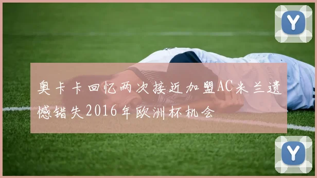 奥卡卡回忆两次接近加盟AC米兰遗憾错失2016年欧洲杯机会