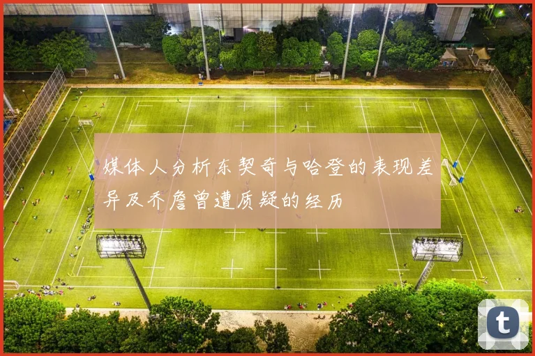 媒体人分析东契奇与哈登的表现差异及乔詹曾遭质疑的经历