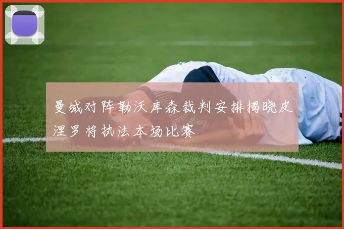 曼城对阵勒沃库森裁判安排揭晓皮涅罗将执法本场比赛