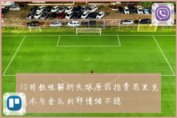 门将教练解析失球原因指责恩里克战术与舍瓦利耶情绪不稳