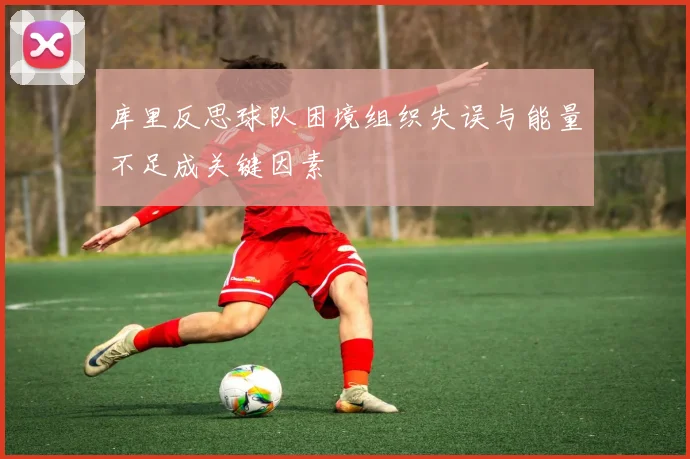 库里反思球队困境组织失误与能量不足成关键因素