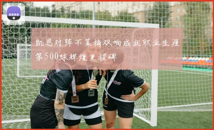 凯恩对阵不莱梅双响成就职业生涯第500球辉煌里程碑