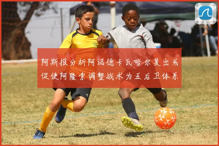 阿斯报分析阿诺德卡瓦哈尔复出或促使阿隆索调整战术为五后卫体系