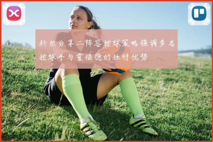 科尔分享二阵容控球策略强调多名控球手与霍福德的独特优势