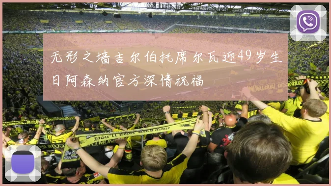 无形之墙吉尔伯托席尔瓦迎49岁生日阿森纳官方深情祝福
