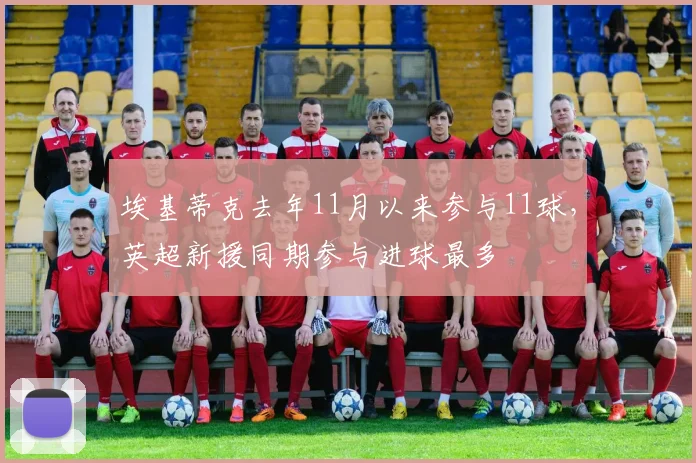 埃基蒂克去年11月以来参与11球，英超新援同期参与进球最多