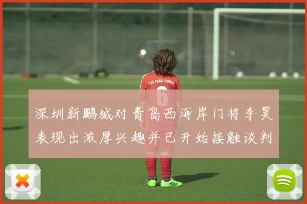 深圳新鹏城对青岛西海岸门将李昊表现出浓厚兴趣并已开始接触谈判