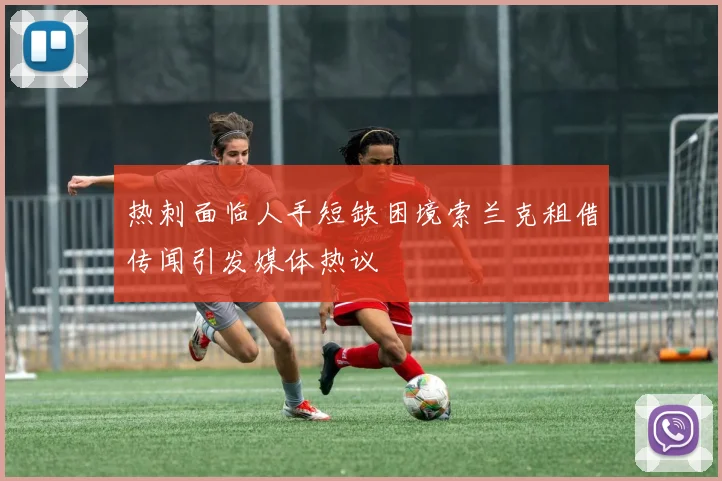 热刺面临人手短缺困境索兰克租借传闻引发媒体热议
