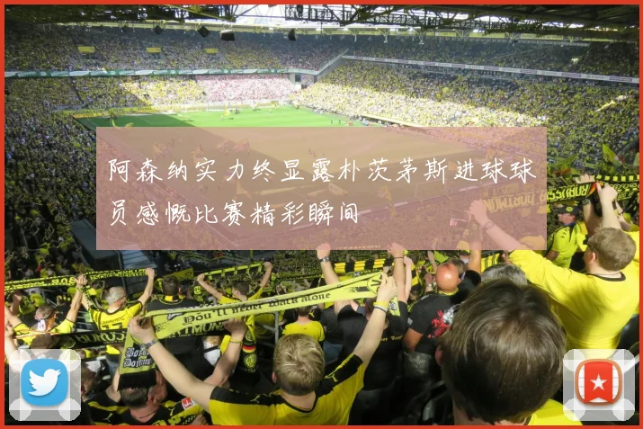 阿森纳实力终显露朴茨茅斯进球球员感慨比赛精彩瞬间