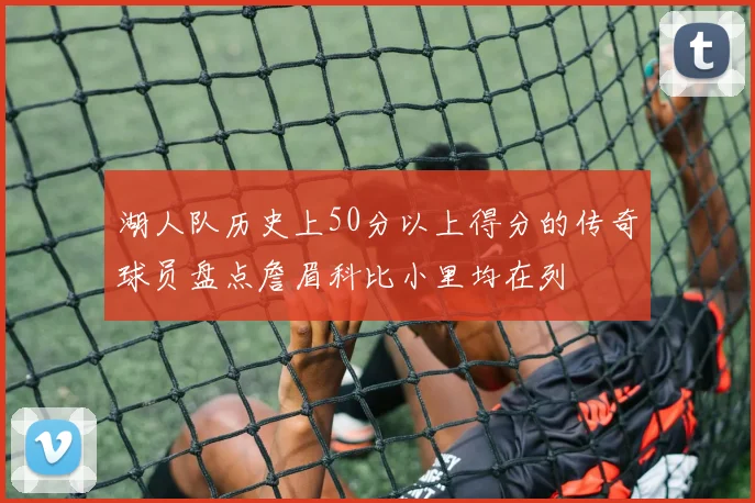 湖人队历史上50分以上得分的传奇球员盘点詹眉科比小里均在列