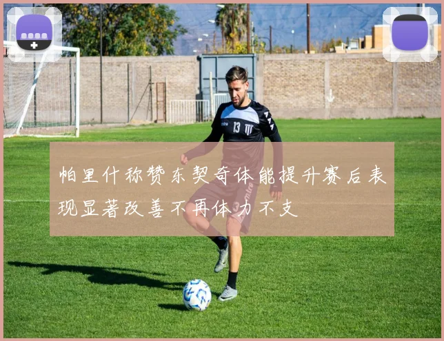 帕里什称赞东契奇体能提升赛后表现显著改善不再体力不支