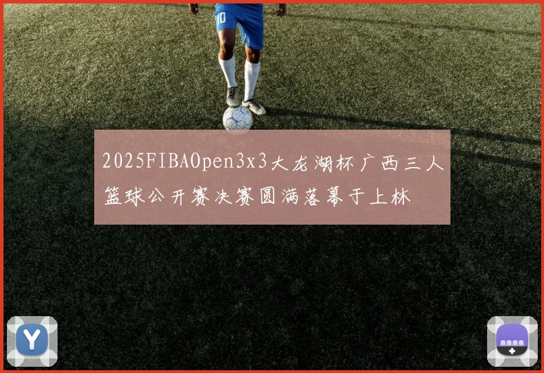 2025FIBAOpen3x3大龙湖杯广西三人篮球公开赛决赛圆满落幕于上林