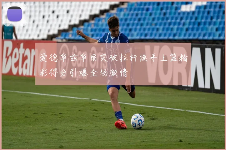 爱德华兹华丽突破拉杆换手上篮精彩得分引爆全场激情