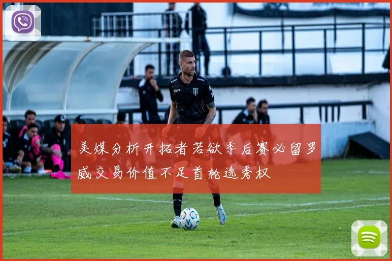 美媒分析开拓者若欲季后赛必留罗威交易价值不足首轮选秀权