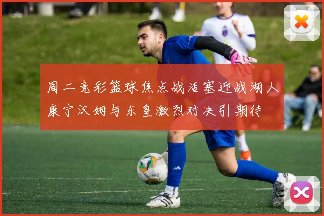 周二竞彩篮球焦点战活塞迎战湖人康宁汉姆与东皇激烈对决引期待