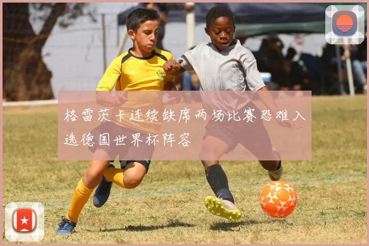 格雷茨卡连续缺席两场比赛恐难入选德国世界杯阵容