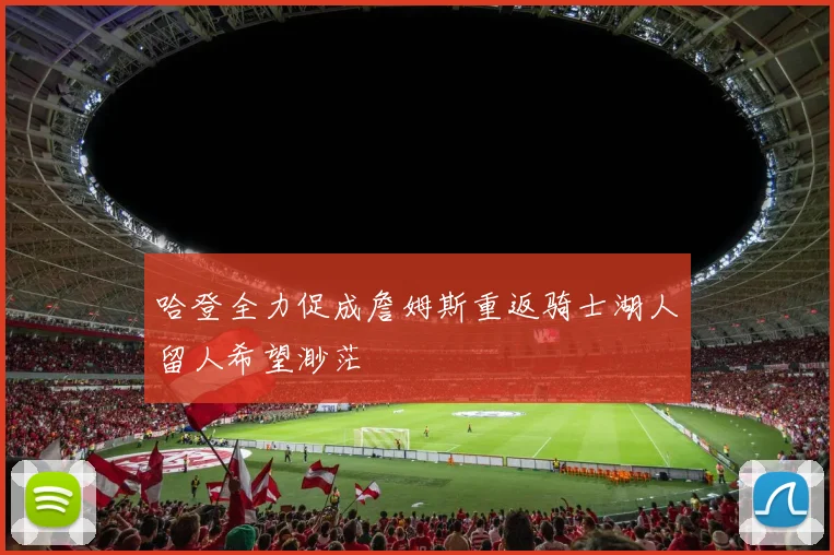 哈登全力促成詹姆斯重返骑士湖人留人希望渺茫