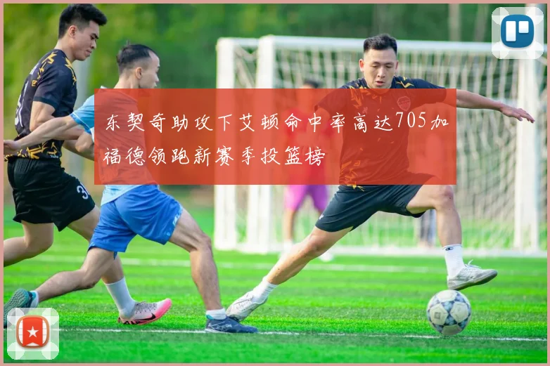 东契奇助攻下艾顿命中率高达705加福德领跑新赛季投篮榜