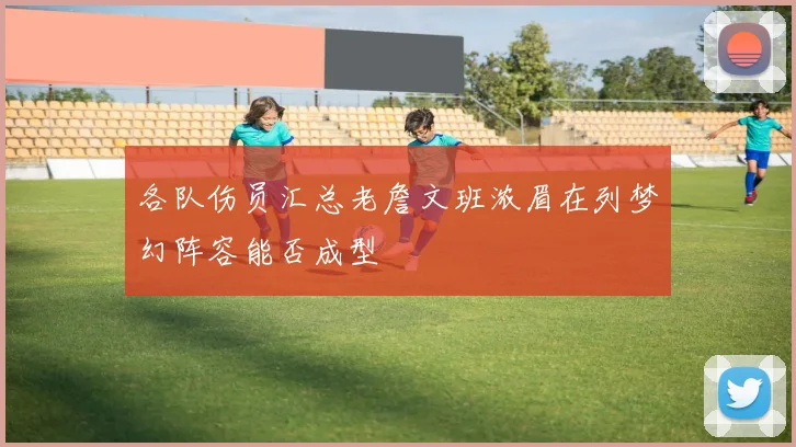各队伤员汇总老詹文班浓眉在列梦幻阵容能否成型