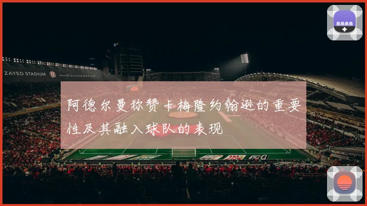 阿德尔曼称赞卡梅隆约翰逊的重要性及其融入球队的表现