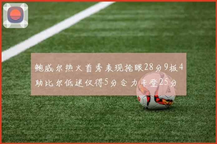 鲍威尔热火首秀表现抢眼28分9板4助比尔低迷仅得5分合力卡登25分