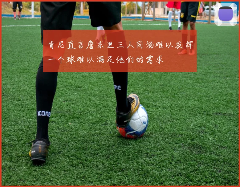 肯尼直言詹东里三人同场难以发挥一个球难以满足他们的需求