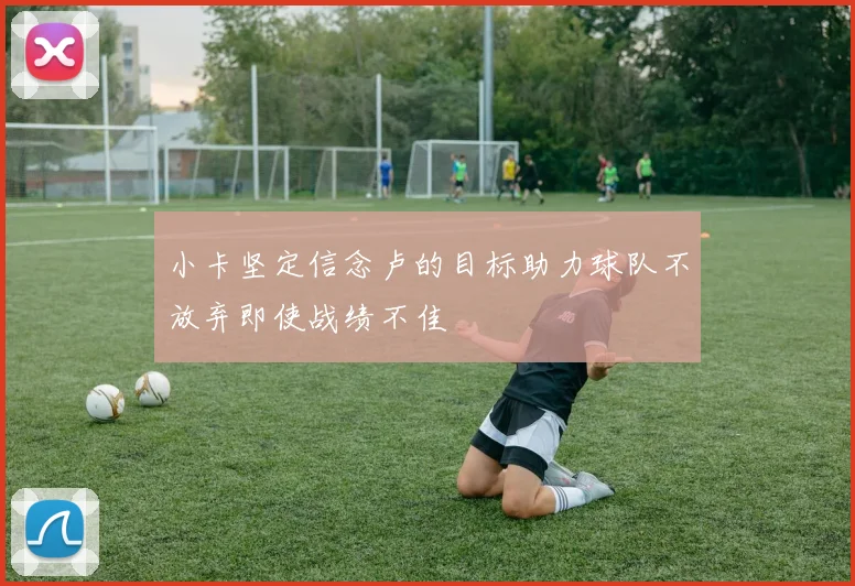 小卡坚定信念卢的目标助力球队不放弃即使战绩不佳
