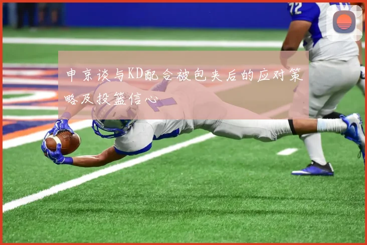 申京谈与KD配合被包夹后的应对策略及投篮信心