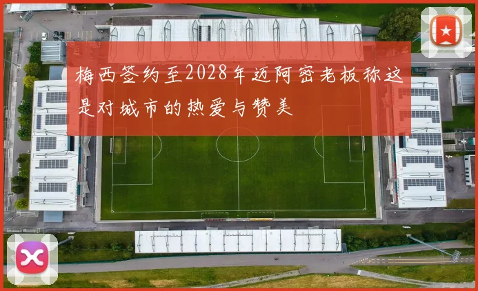 梅西签约至2028年迈阿密老板称这是对城市的热爱与赞美