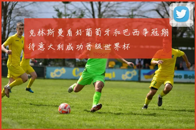 克林斯曼看好葡萄牙和巴西争冠期待意大利成功晋级世界杯