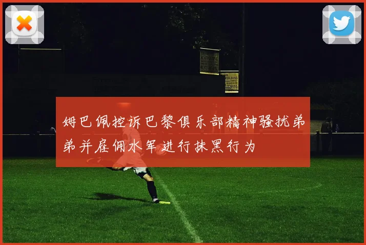 姆巴佩控诉巴黎俱乐部精神骚扰弟弟并雇佣水军进行抹黑行为