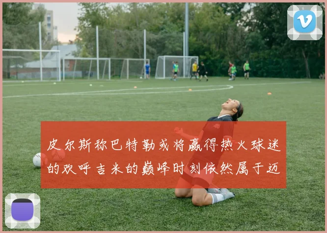 皮尔斯称巴特勒或将赢得热火球迷的欢呼吉米的巅峰时刻依然属于迈阿密