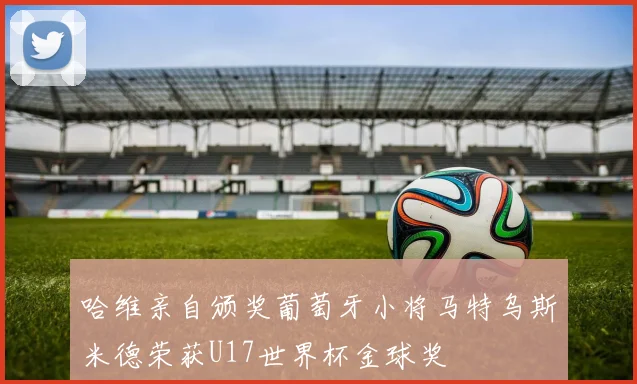 哈维亲自颁奖葡萄牙小将马特乌斯米德荣获U17世界杯金球奖