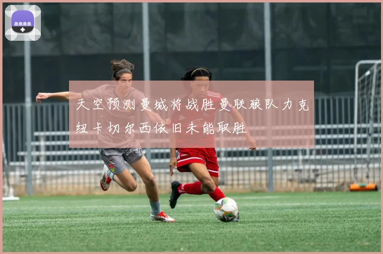 天空预测曼城将战胜曼联狼队力克纽卡切尔西依旧未能取胜
