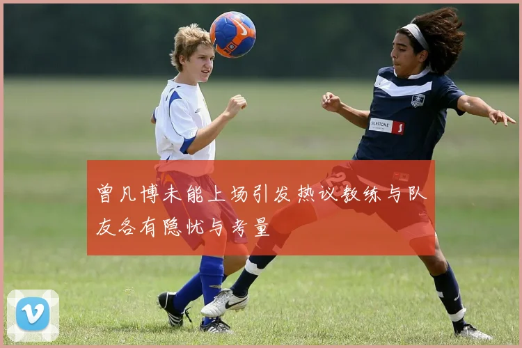 曾凡博未能上场引发热议教练与队友各有隐忧与考量