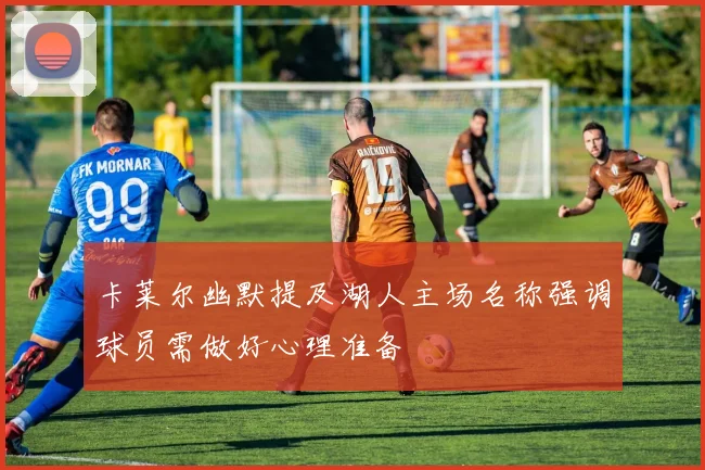 卡莱尔幽默提及湖人主场名称强调球员需做好心理准备