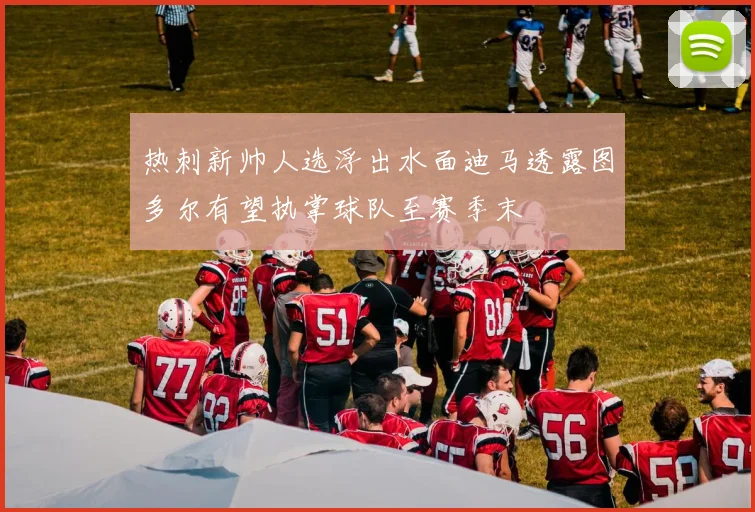 热刺新帅人选浮出水面迪马透露图多尔有望执掌球队至赛季末