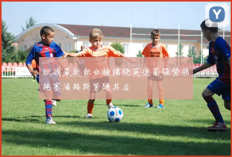 欧战最新积分榜揭晓英德葡强势领跑塞浦路斯紧随其后