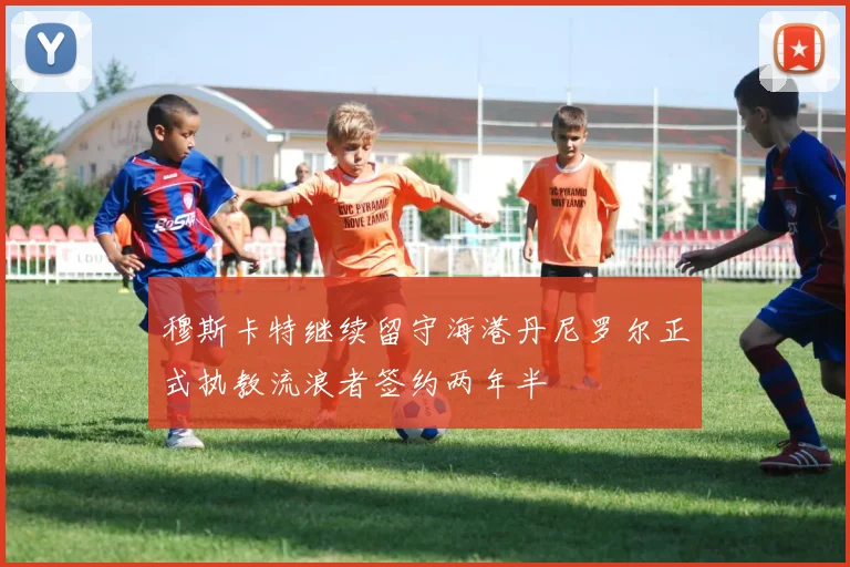 穆斯卡特继续留守海港丹尼罗尔正式执教流浪者签约两年半