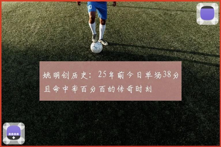 姚明创历史：25年前今日单场38分且命中率百分百的传奇时刻